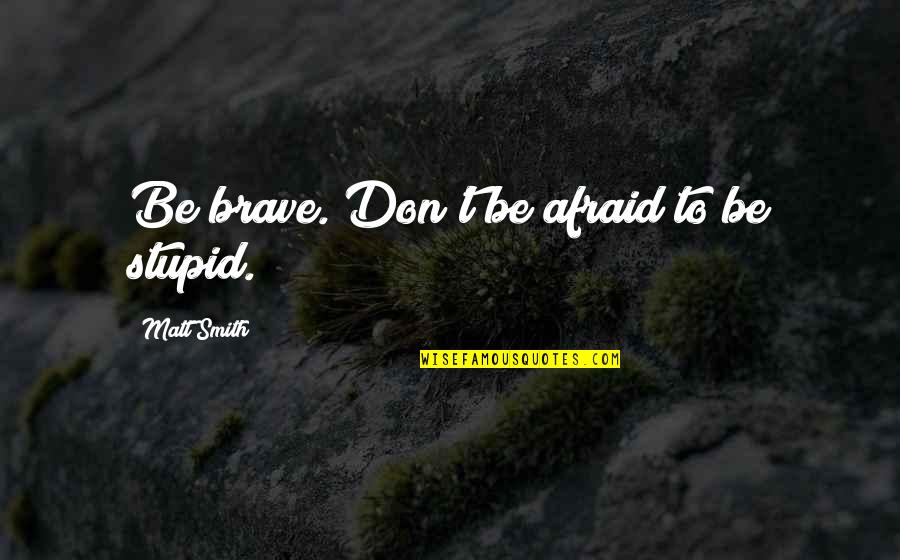 60 Memorable Quotes By Matt Smith: Be brave. Don't be afraid to be stupid.