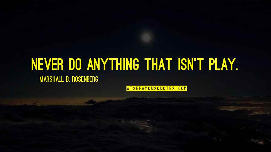 62601013 Quotes By Marshall B. Rosenberg: Never do anything that isn't play.
