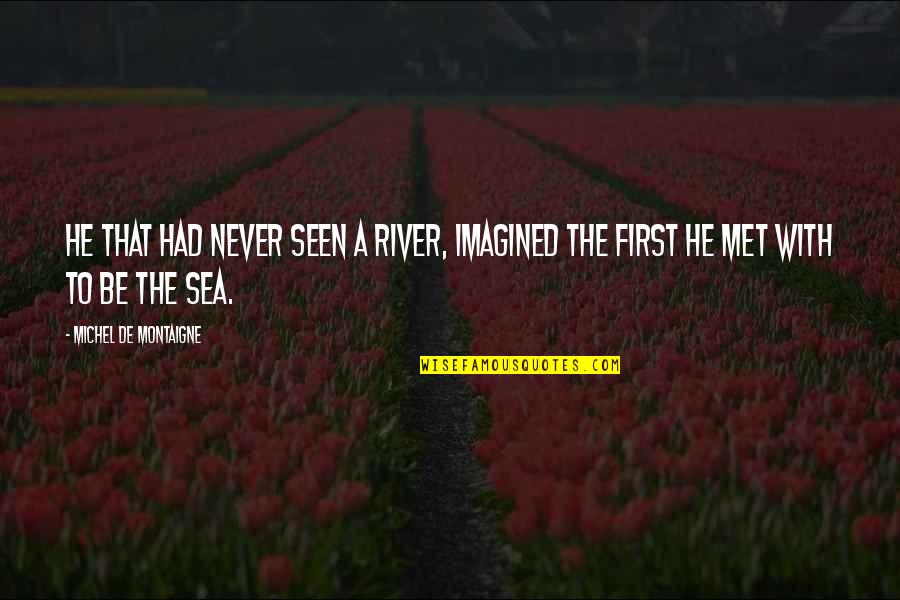 660 The Answer Quotes By Michel De Montaigne: He that had never seen a river, imagined 660 The Answer Quotes By Michel De Montaigne: He that had never seen a river, imagined