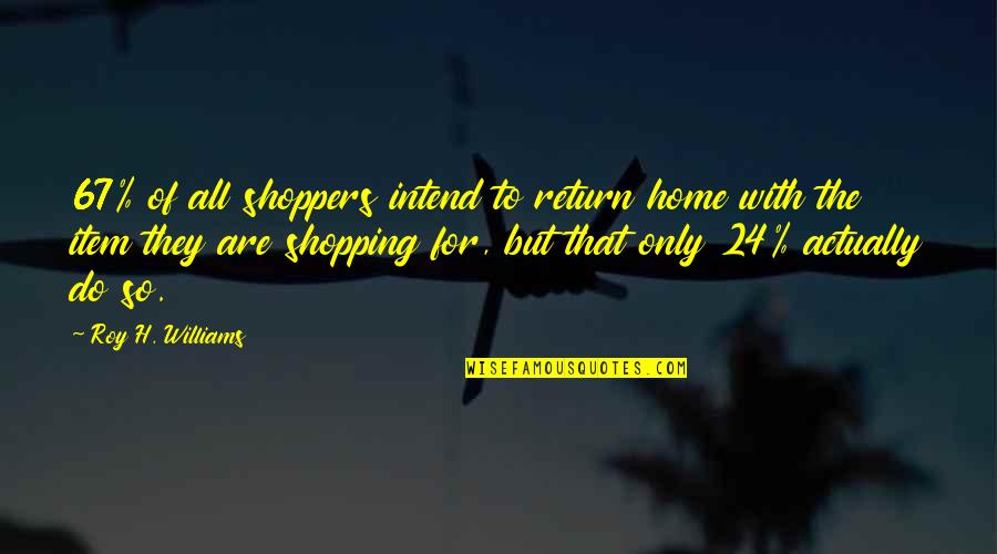 67 Do Quotes By Roy H. Williams: 67% of all shoppers intend to return home
