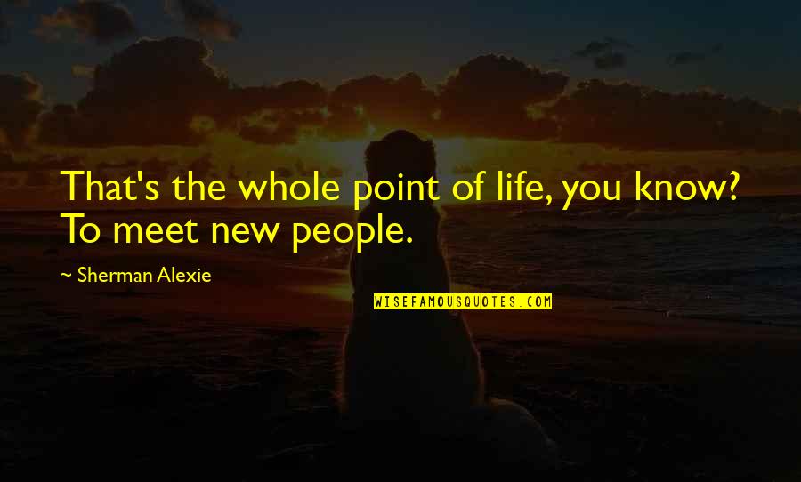 681 Area Quotes By Sherman Alexie: That's the whole point of life, you know? 681 Area Quotes By Sherman Alexie: That's the whole point of life, you know?
