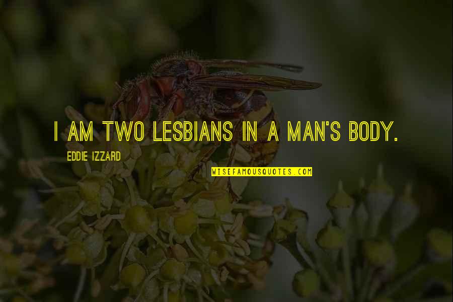 6th Imam Quotes By Eddie Izzard: I am two lesbians in a man's body. 6th Imam Quotes By Eddie Izzard: I am two lesbians in a man's body.