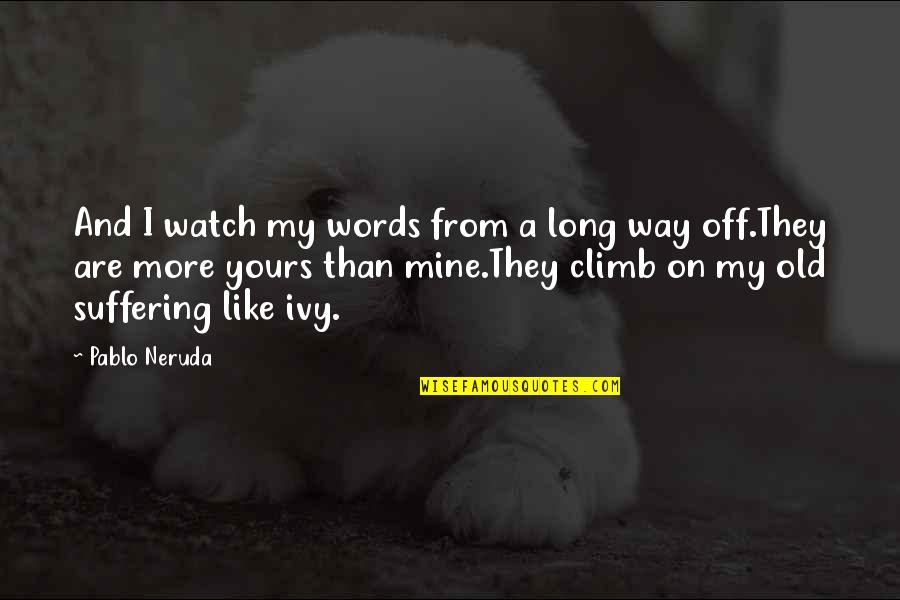 7 Billion Love Quotes By Pablo Neruda: And I watch my words from a long