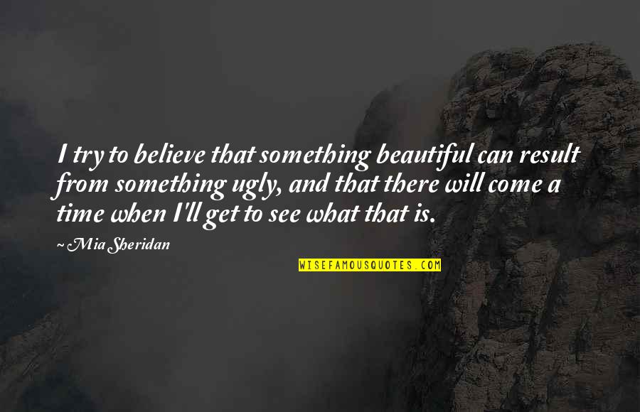 7 Years Sober Quotes By Mia Sheridan: I try to believe that something beautiful can
