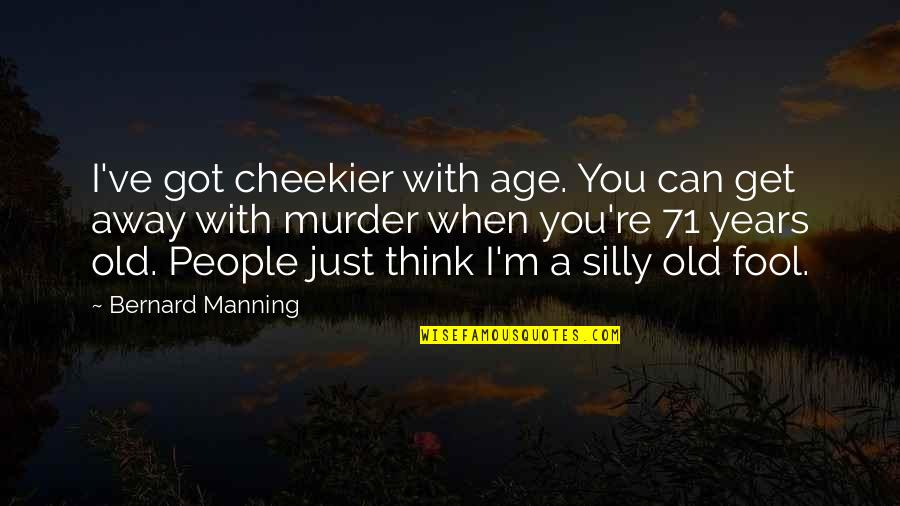 71 Years Old Quotes By Bernard Manning: I've got cheekier with age. You can get 71 Years Old Quotes By Bernard Manning: I've got cheekier with age. You can get