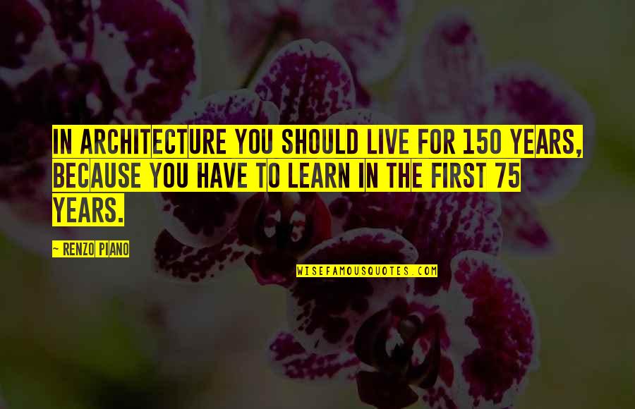 75 Quotes By Renzo Piano: In architecture you should live for 150 years,