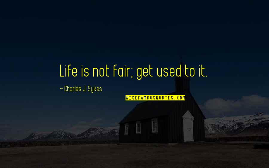 7fff Quotes By Charles J. Sykes: Life is not fair; get used to it.