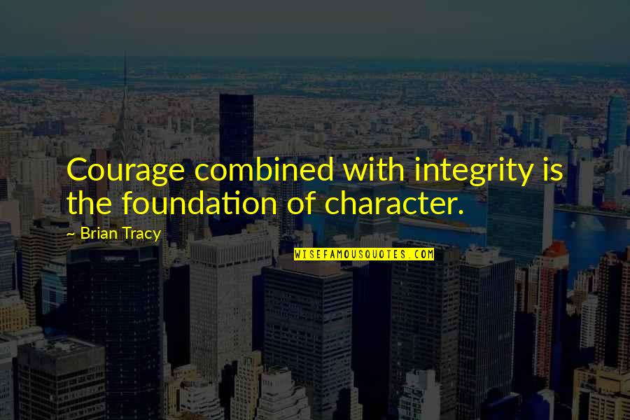 8 Character Quotes By Brian Tracy: Courage combined with integrity is the foundation of
