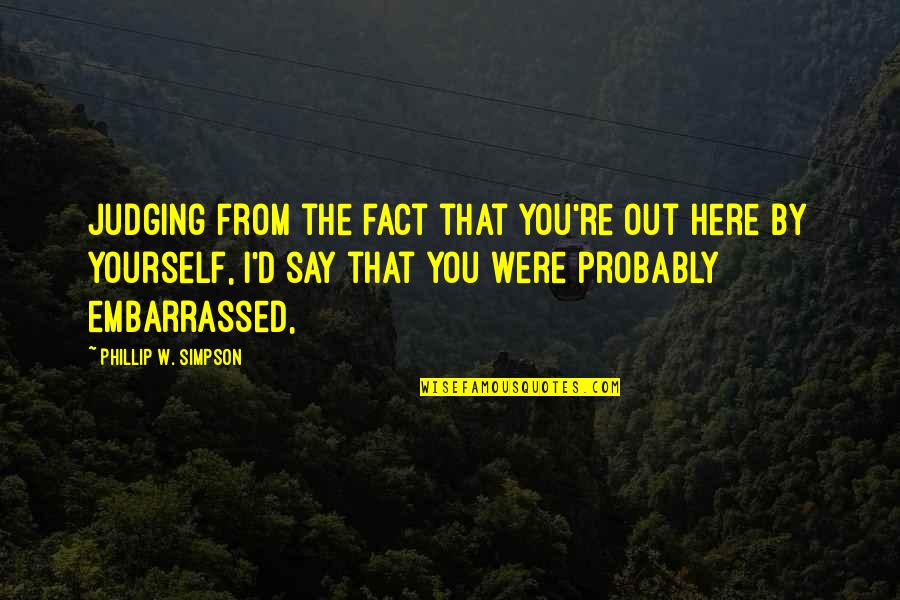 8 Quotes By Phillip W. Simpson: Judging from the fact that you're out here 8 Quotes By Phillip W. Simpson: Judging from the fact that you're out here