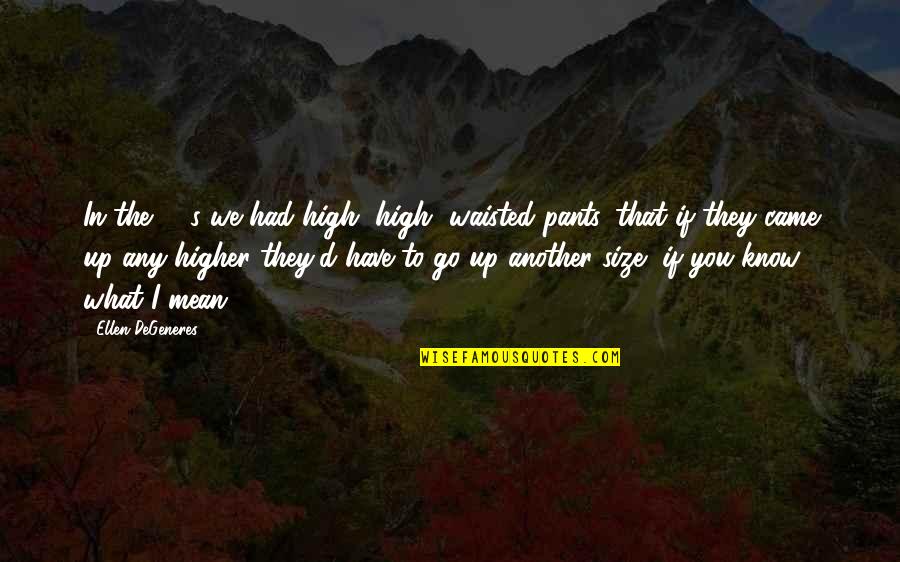 80 Quotes By Ellen DeGeneres: In the 80's we had high, high, waisted 80 Quotes By Ellen DeGeneres: In the 80's we had high, high, waisted