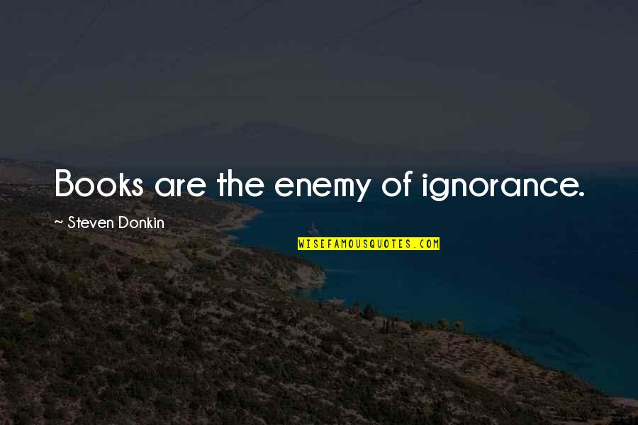 800theface Quotes By Steven Donkin: Books are the enemy of ignorance. 800theface Quotes By Steven Donkin: Books are the enemy of ignorance.