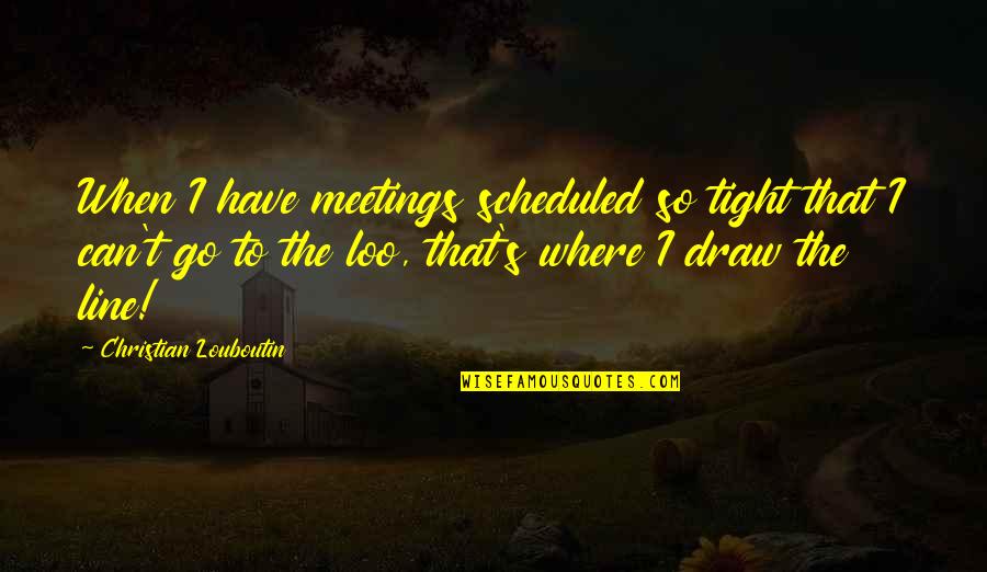 8282581586 Quotes By Christian Louboutin: When I have meetings scheduled so tight that 8282581586 Quotes By Christian Louboutin: When I have meetings scheduled so tight that