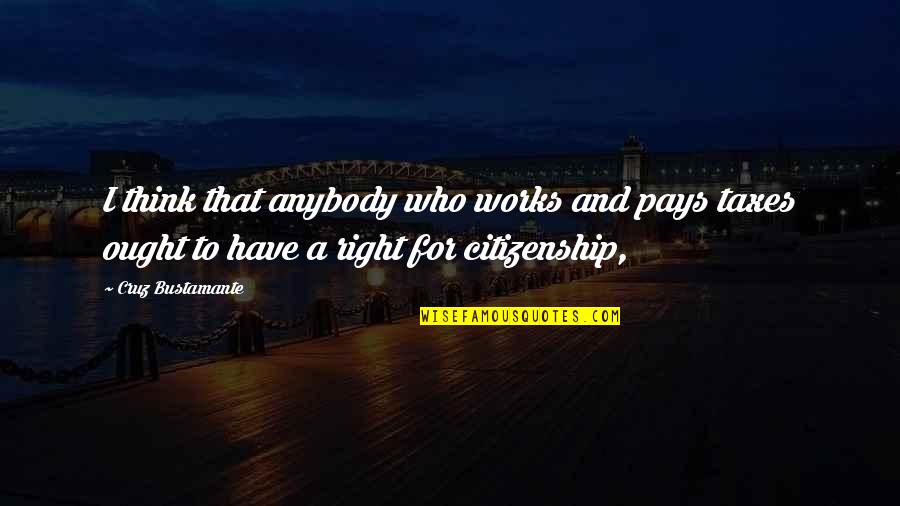 8282581586 Quotes By Cruz Bustamante: I think that anybody who works and pays 8282581586 Quotes By Cruz Bustamante: I think that anybody who works and pays