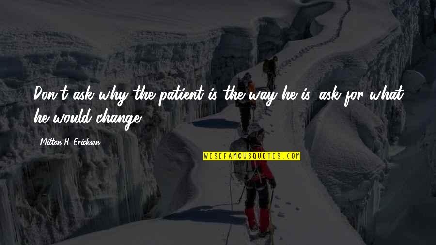 85711 Quotes By Milton H. Erickson: Don't ask why the patient is the way 85711 Quotes By Milton H. Erickson: Don't ask why the patient is the way