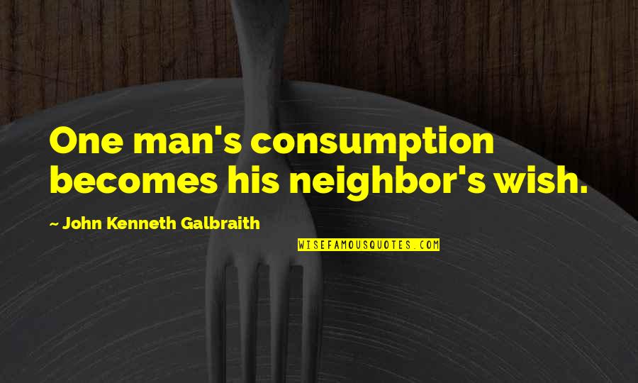8895 Quotes By John Kenneth Galbraith: One man's consumption becomes his neighbor's wish.