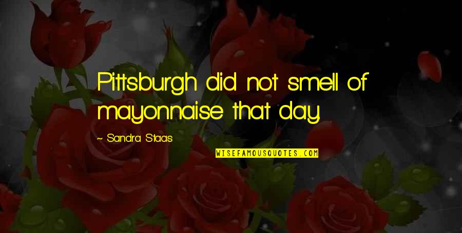 8o's Quotes By Sandra Staas: Pittsburgh did not smell of mayonnaise that day. 8o's Quotes By Sandra Staas: Pittsburgh did not smell of mayonnaise that day.