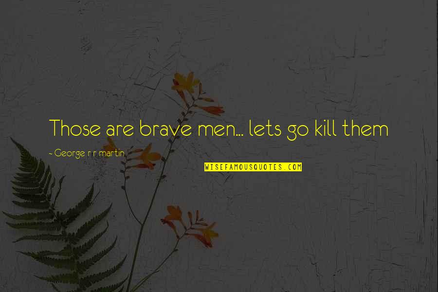 911 Funny Quotes By George R R Martin: Those are brave men... lets go kill them 911 Funny Quotes By George R R Martin: Those are brave men... lets go kill them