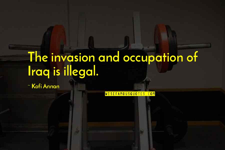 93611 Quotes By Kofi Annan: The invasion and occupation of Iraq is illegal. 93611 Quotes By Kofi Annan: The invasion and occupation of Iraq is illegal.