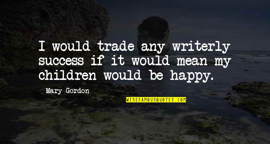 94568 Quotes By Mary Gordon: I would trade any writerly success if it