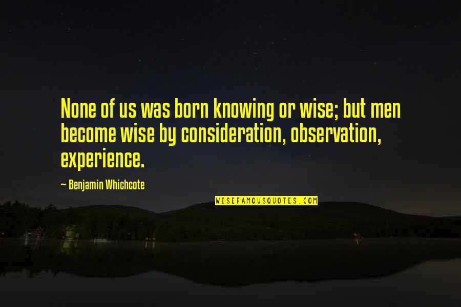 9527 Quotes By Benjamin Whichcote: None of us was born knowing or wise;