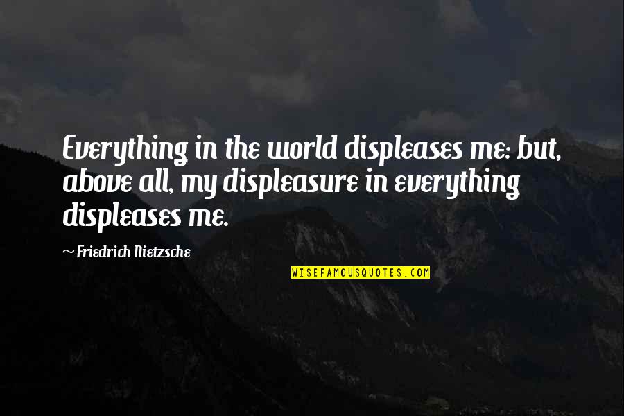 95742 Quotes By Friedrich Nietzsche: Everything in the world displeases me: but, above 95742 Quotes By Friedrich Nietzsche: Everything in the world displeases me: but, above