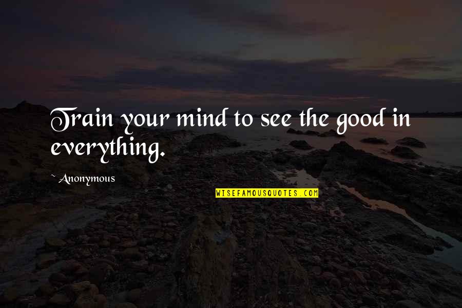 95th Rifles Quotes By Anonymous: Train your mind to see the good in 95th Rifles Quotes By Anonymous: Train your mind to see the good in