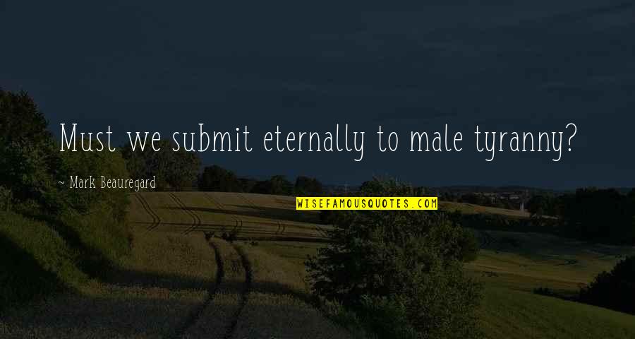 99 Inspirational Quotes By Mark Beauregard: Must we submit eternally to male tyranny? 99 Inspirational Quotes By Mark Beauregard: Must we submit eternally to male tyranny?