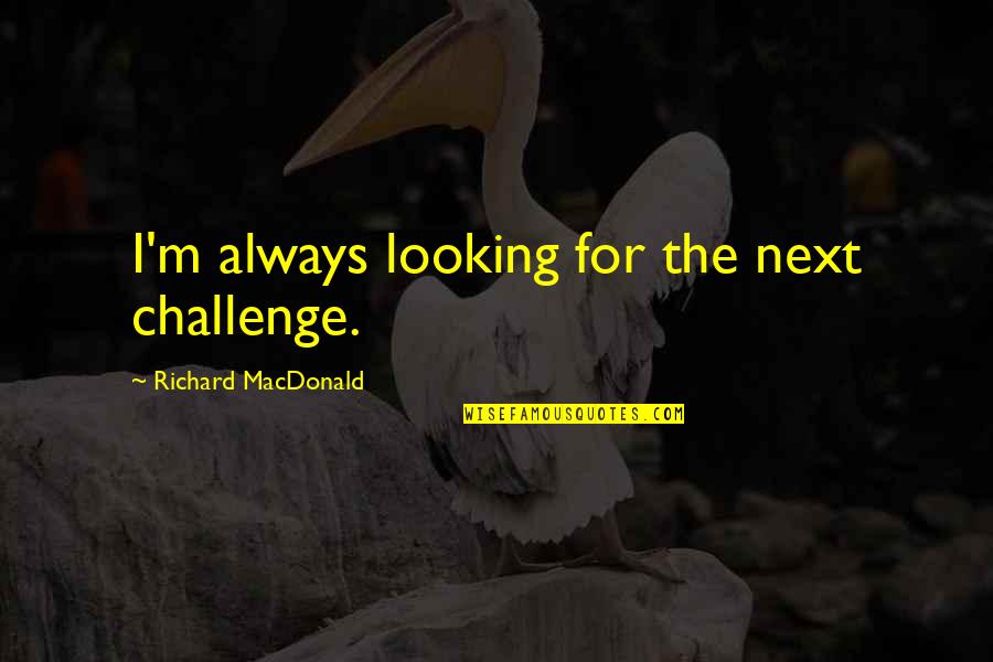 9asba Quotes By Richard MacDonald: I'm always looking for the next challenge. 9asba Quotes By Richard MacDonald: I'm always looking for the next challenge.