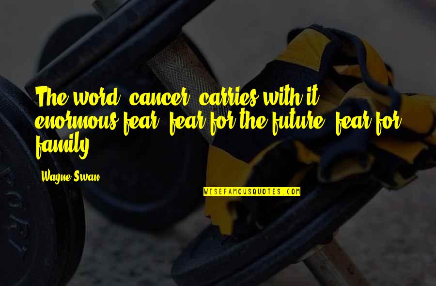 9asp Quotes By Wayne Swan: The word 'cancer' carries with it enormous fear,