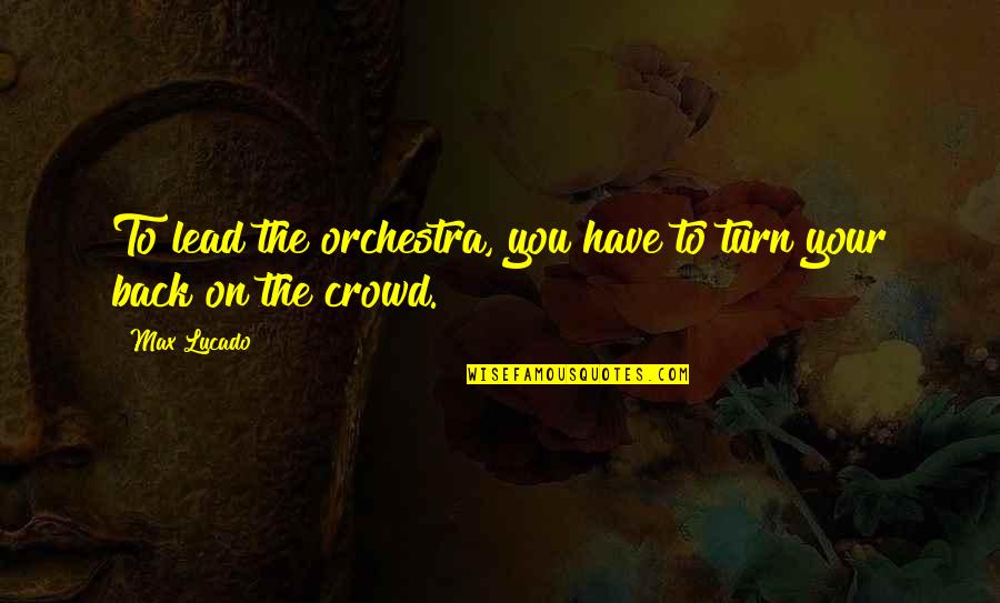 9dime Quotes By Max Lucado: To lead the orchestra, you have to turn