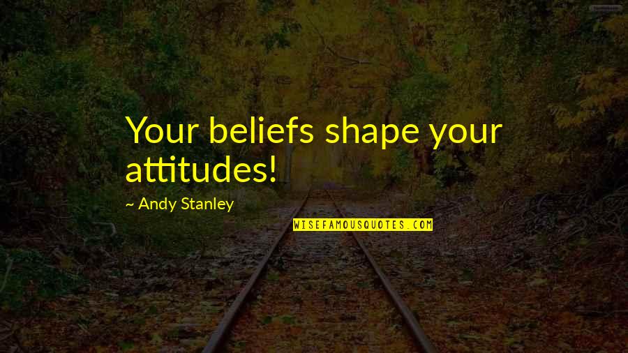 9what Therefore God Quotes By Andy Stanley: Your beliefs shape your attitudes!