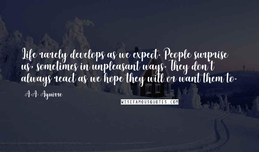 A.A. Aguirre quotes: Life rarely develops as we expect. People surprise us, sometimes in unpleasant ways. They don't always react as we hope they will or want them to.