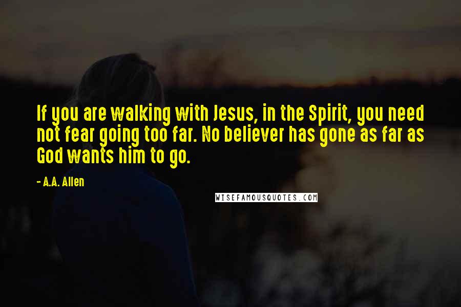 A.A. Allen quotes: If you are walking with Jesus, in the Spirit, you need not fear going too far. No believer has gone as far as God wants him to go.