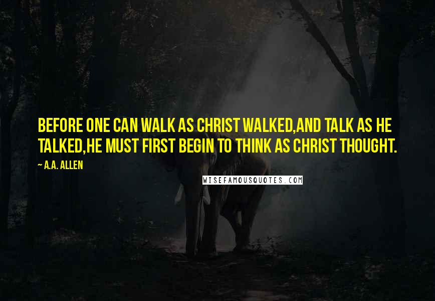 A.A. Allen quotes: Before one can walk as Christ walked,and talk as He talked,he must first begin to think as Christ thought.