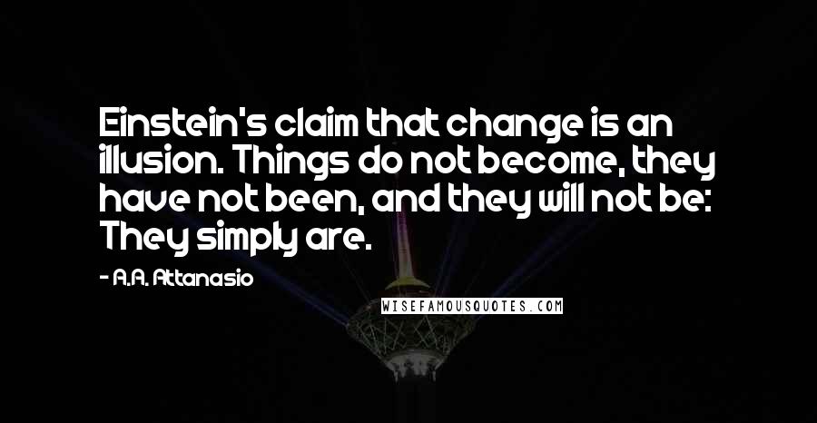 A.A. Attanasio quotes: Einstein's claim that change is an illusion. Things do not become, they have not been, and they will not be: They simply are.