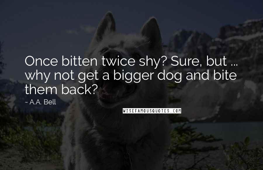 A.A. Bell quotes: Once bitten twice shy? Sure, but ... why not get a bigger dog and bite them back?