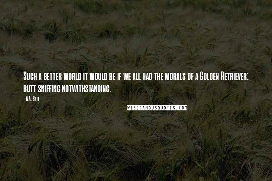 A.A. Bell quotes: Such a better world it would be if we all had the morals of a Golden Retriever; butt sniffing notwithstanding.
