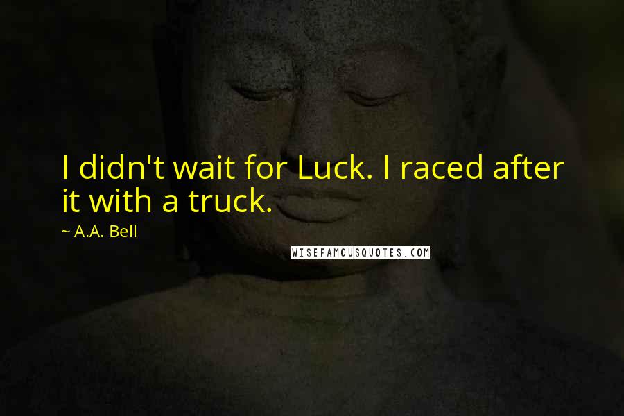 A.A. Bell quotes: I didn't wait for Luck. I raced after it with a truck.