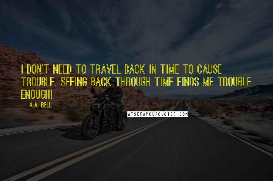 A.A. Bell quotes: I don't need to travel back in time to cause trouble. Seeing back through time finds me trouble enough!