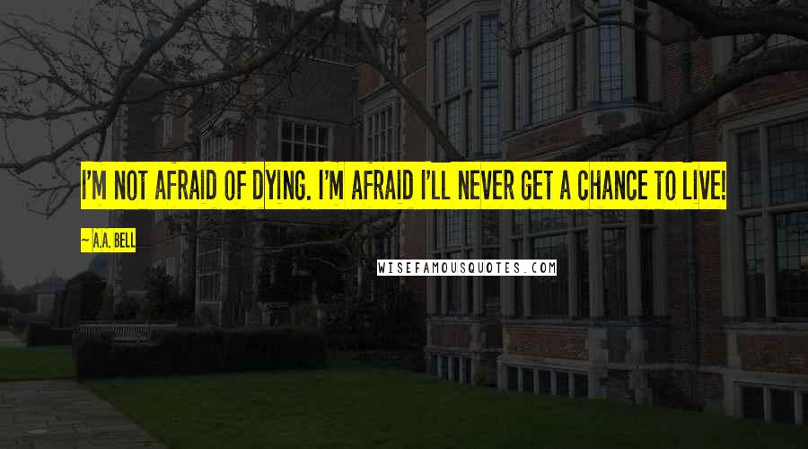 A.A. Bell quotes: I'm not afraid of dying. I'm afraid I'll never get a chance to live!