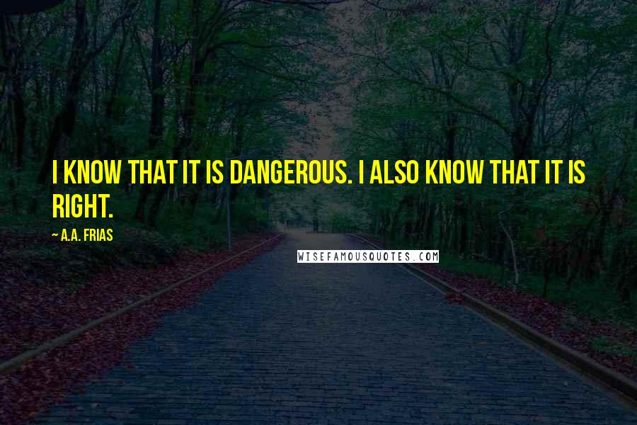 A.A. Frias quotes: I know that it is dangerous. I also know that it is right.