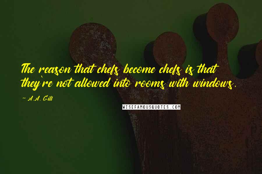 A.A. Gill quotes: The reason that chefs become chefs is that they're not allowed into rooms with windows.