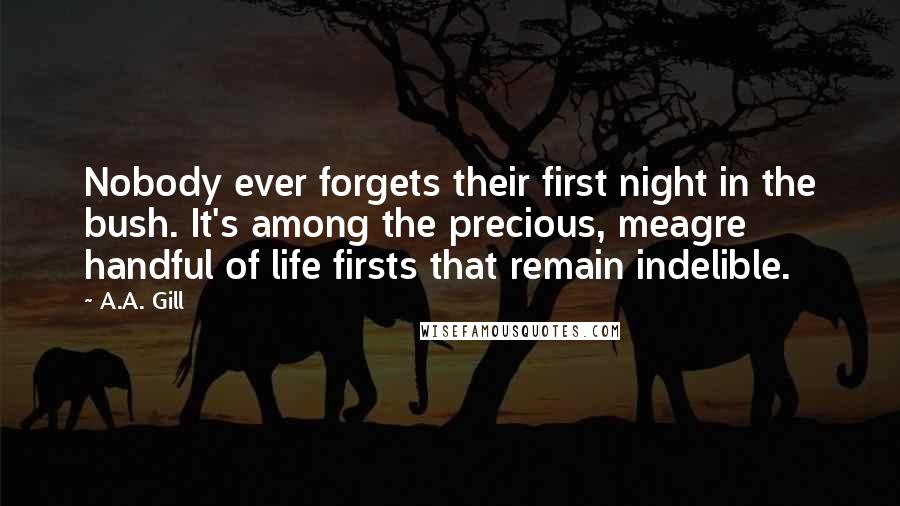 A.A. Gill quotes: Nobody ever forgets their first night in the bush. It's among the precious, meagre handful of life firsts that remain indelible. A.A. Gill quotes: Nobody ever forgets their first night in the bush. It's among the precious, meagre handful of life firsts that remain indelible.