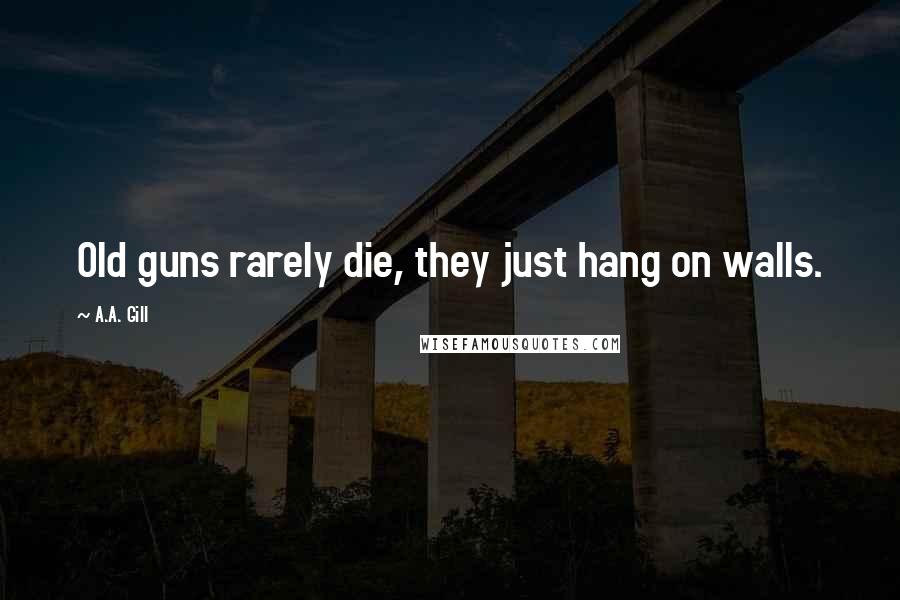 A.A. Gill quotes: Old guns rarely die, they just hang on walls.