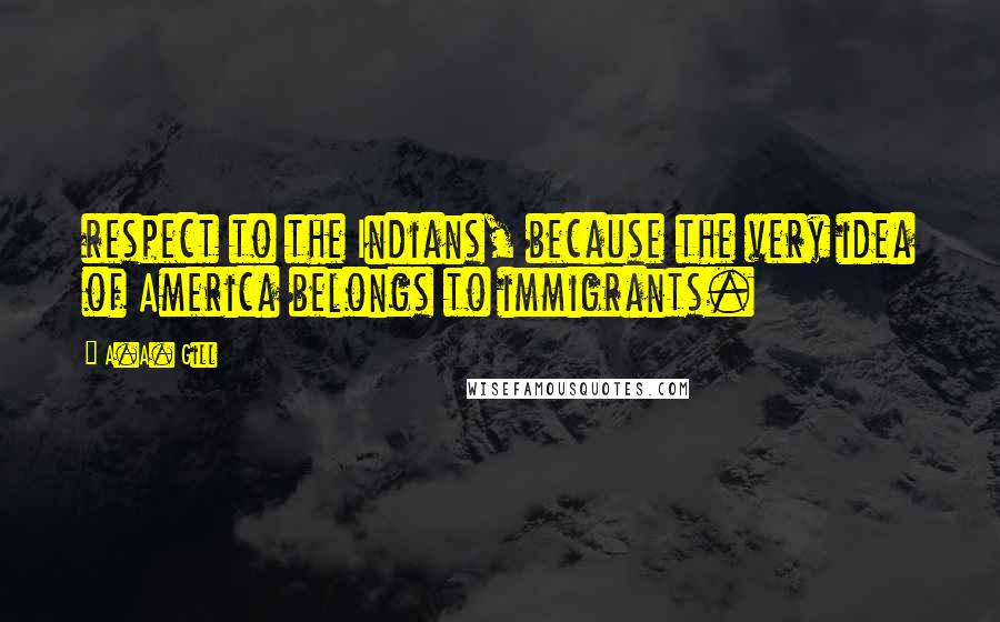 A.A. Gill quotes: respect to the Indians, because the very idea of America belongs to immigrants.