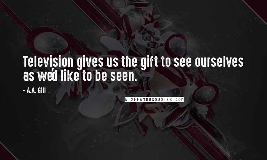 A.A. Gill quotes: Television gives us the gift to see ourselves as we'd like to be seen.