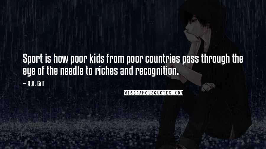 A.A. Gill quotes: Sport is how poor kids from poor countries pass through the eye of the needle to riches and recognition.