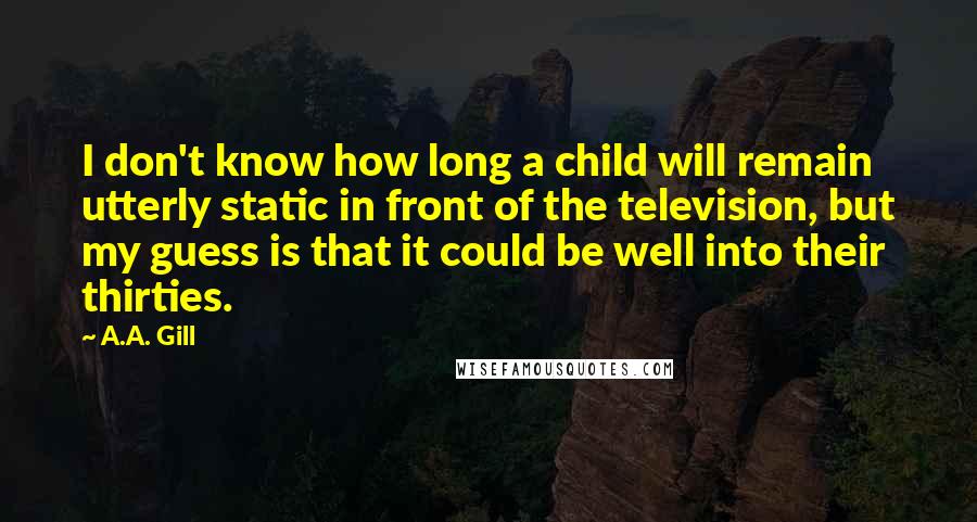 A.A. Gill quotes: I don't know how long a child will remain utterly static in front of the television, but my guess is that it could be well into their thirties.