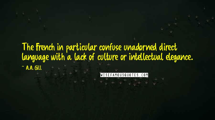 A.A. Gill quotes: The French in particular confuse unadorned direct language with a lack of culture or intellectual elegance. A.A. Gill quotes: The French in particular confuse unadorned direct language with a lack of culture or intellectual elegance.
