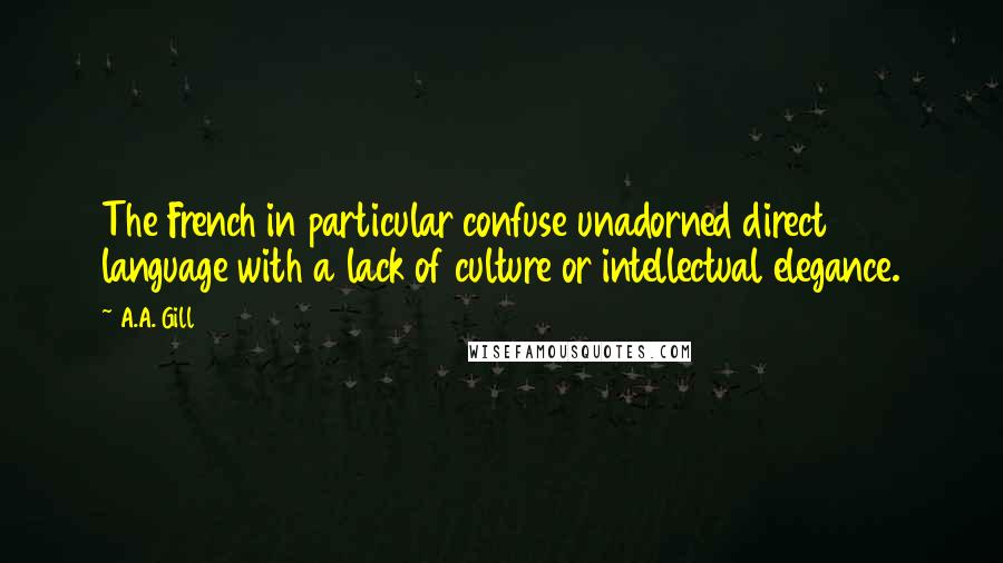 A.A. Gill quotes: The French in particular confuse unadorned direct language with a lack of culture or intellectual elegance.